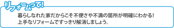 リフォームって！暮らしなれた家だからこそ不便さや不満の箇所が明確にわかる！上手なリフォームですっきり解消しましょう。